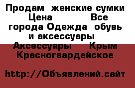 Продам  женские сумки › Цена ­ 1 000 - Все города Одежда, обувь и аксессуары » Аксессуары   . Крым,Красногвардейское